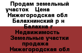 Продам земельный участок › Цена ­ 75 000 - Нижегородская обл., Балахнинский р-н, Балахна г. Недвижимость » Земельные участки продажа   . Нижегородская обл.